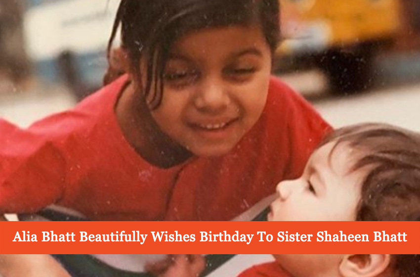  Alia Bhatt Shares A Beautiful Birthday Message For Sister Shaheen Bhatt!
